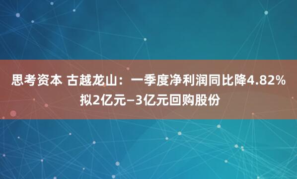 思考资本 古越龙山：一季度净利润同比降4.82% 拟2亿元—3亿元回购股份