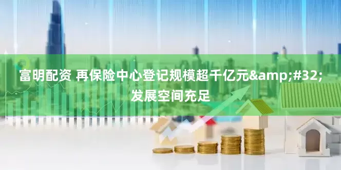 富明配资 再保险中心登记规模超千亿元&#32;发展空间充足