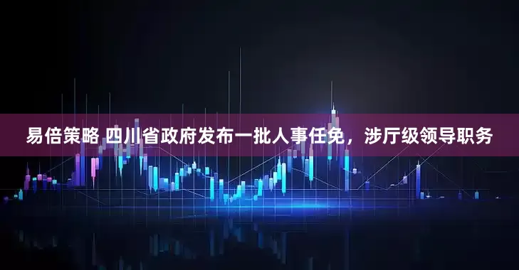 易倍策略 四川省政府发布一批人事任免，涉厅级领导职务