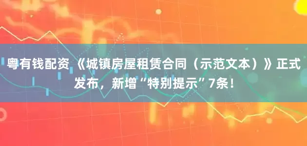 粤有钱配资 《城镇房屋租赁合同（示范文本）》正式发布，新增“特别提示”7条！