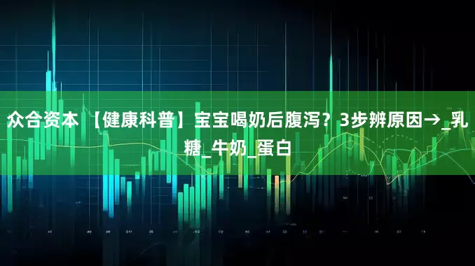 众合资本 【健康科普】宝宝喝奶后腹泻？3步辨原因→_乳糖_牛奶_蛋白