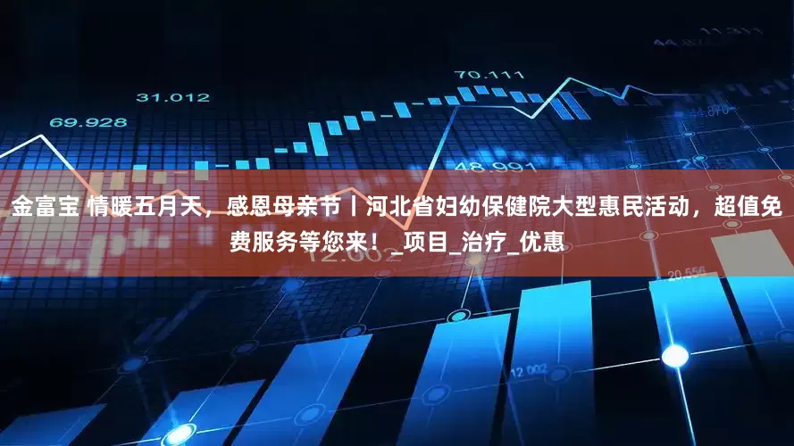 金富宝 情暖五月天，感恩母亲节丨河北省妇幼保健院大型惠民活动，超值免费服务等您来！_项目_治疗_优惠