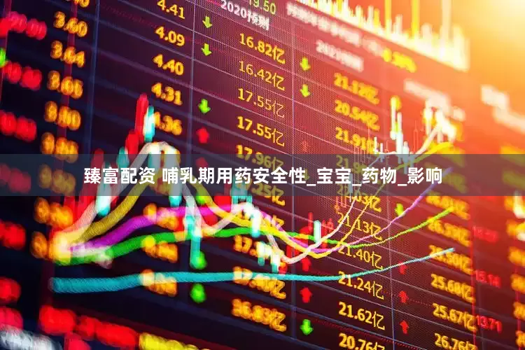 臻富配资 哺乳期用药安全性_宝宝_药物_影响