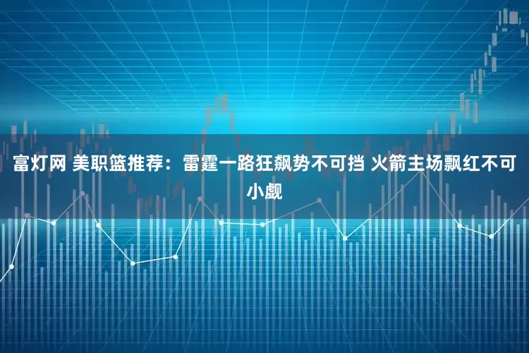 富灯网 美职篮推荐：雷霆一路狂飙势不可挡 火箭主场飘红不可小觑