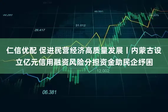 仁信优配 促进民营经济高质量发展丨内蒙古设立亿元信用融资风险分担资金助民企纾困