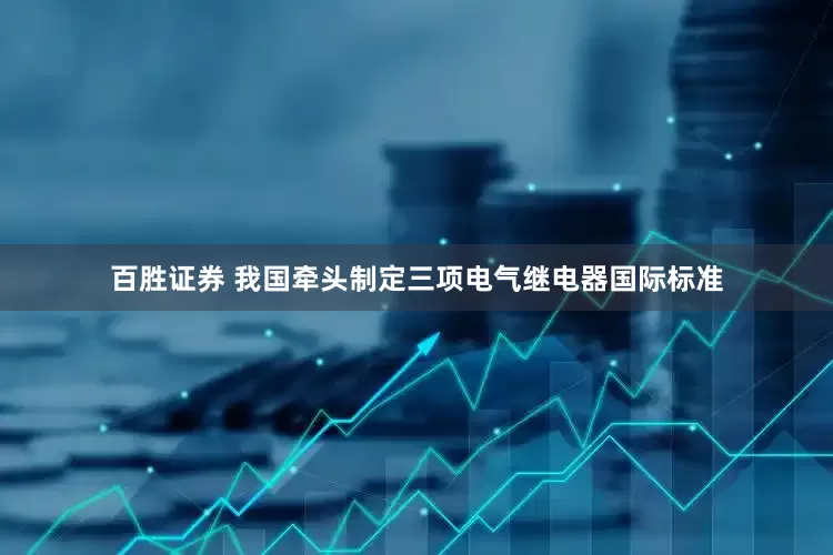 百胜证券 我国牵头制定三项电气继电器国际标准