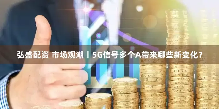 弘盛配资 市场观潮丨5G信号多个A带来哪些新变化？