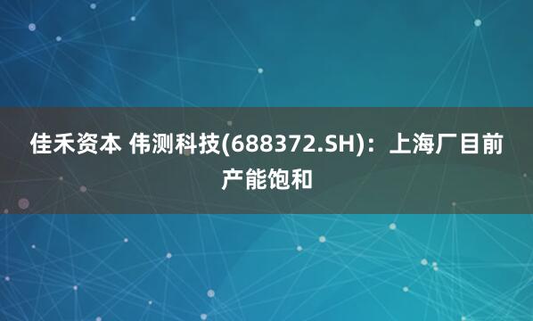 佳禾资本 伟测科技(688372.SH)：上海厂目前产能饱和