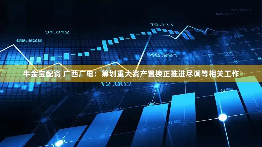 牛金宝配资 广西广电：筹划重大资产置换正推进尽调等相关工作