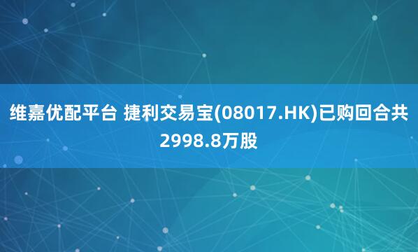 维嘉优配平台 捷利交易宝(08017.HK)已购回合共2998.8万股
