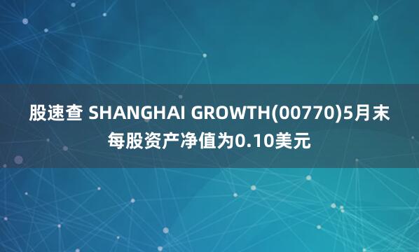 股速查 SHANGHAI GROWTH(00770)5月末每股资产净值为0.10美元