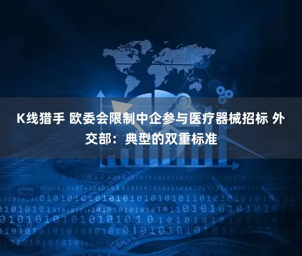 K线猎手 欧委会限制中企参与医疗器械招标 外交部：典型的双重标准