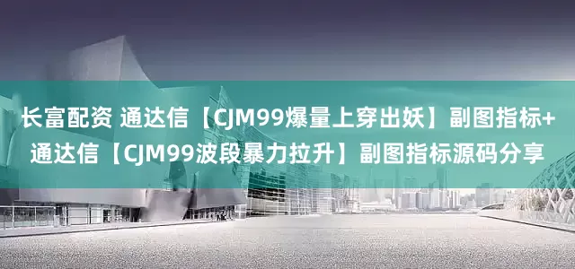 长富配资 通达信【CJM99爆量上穿出妖】副图指标+通达信【CJM99波段暴力拉升】副图指标源码分享