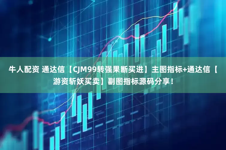 牛人配资 通达信【CJM99转强果断买进】主图指标+通达信【游资斩妖买卖】副图指标源码分享！