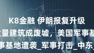 K8金融 伊朗报复升级，以色列大量建筑成废墟，美国军事基地遭袭_军事打击_中东_弹道导弹