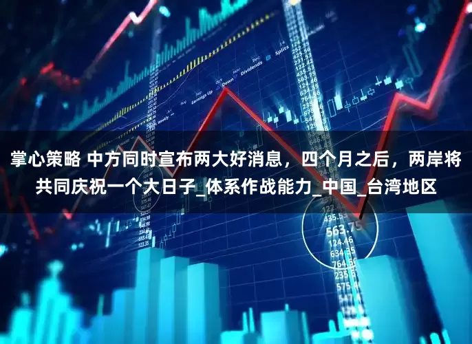 掌心策略 中方同时宣布两大好消息，四个月之后，两岸将共同庆祝一个大日子_体系作战能力_中国_台湾地区