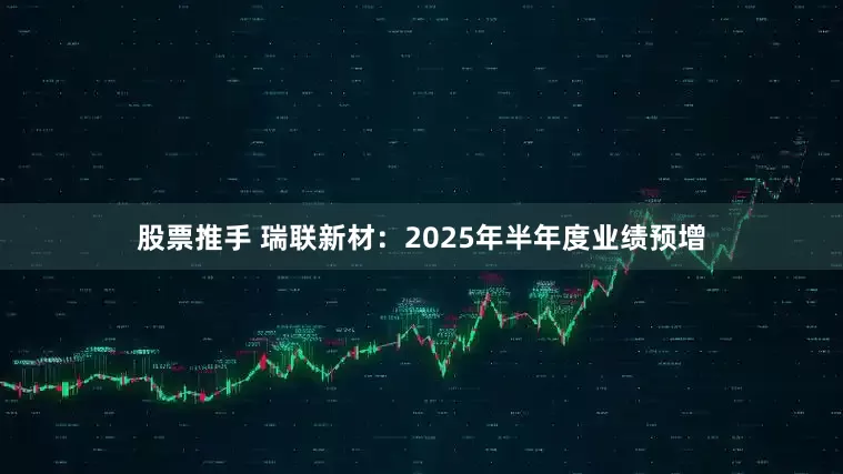 股票推手 瑞联新材：2025年半年度业绩预增