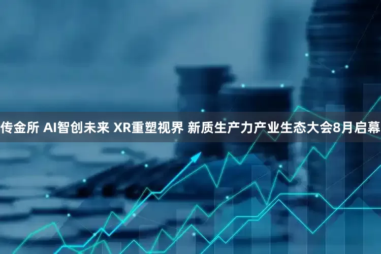 传金所 AI智创未来 XR重塑视界 新质生产力产业生态大会8月启幕