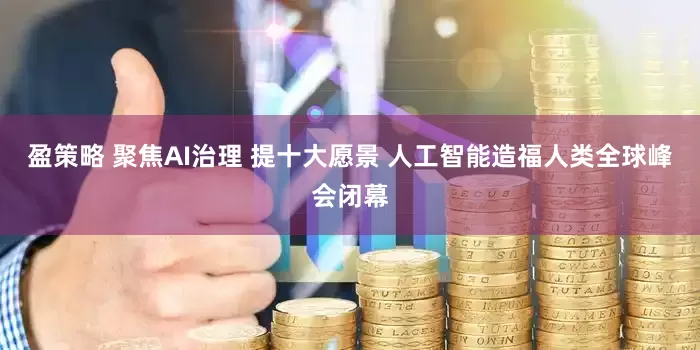 盈策略 聚焦AI治理 提十大愿景 人工智能造福人类全球峰会闭幕