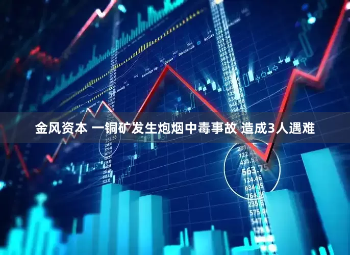 金风资本 一铜矿发生炮烟中毒事故 造成3人遇难