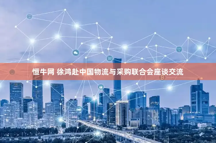 恒牛网 徐鸿赴中国物流与采购联合会座谈交流
