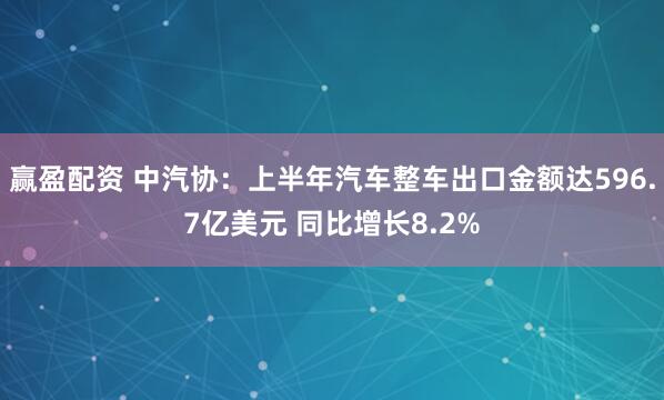 赢盈配资 中汽协：上半年汽车整车出口金额达596.7亿美元 同比增长8.2%