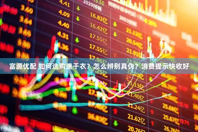 富源优配 如何选购速干衣？怎么辨别真伪？消费提示快收好
