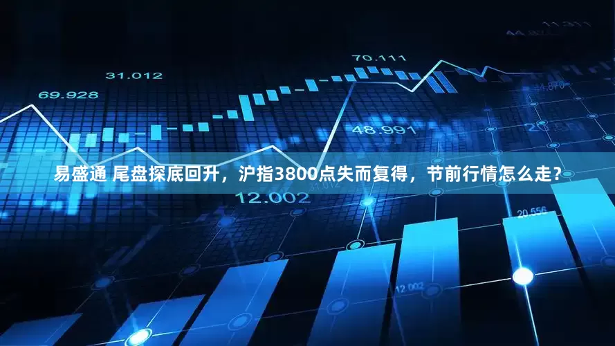 易盛通 尾盘探底回升，沪指3800点失而复得，节前行情怎么走？