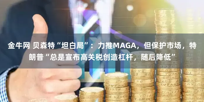 金牛网 贝森特“坦白局”：力推MAGA，但保护市场，特朗普“总是宣布高关税创造杠杆，随后降低”