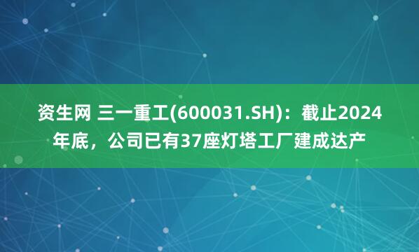 资生网 三一重工(600031.SH):截止2024年底,公司已有37座灯塔工厂建成达产
