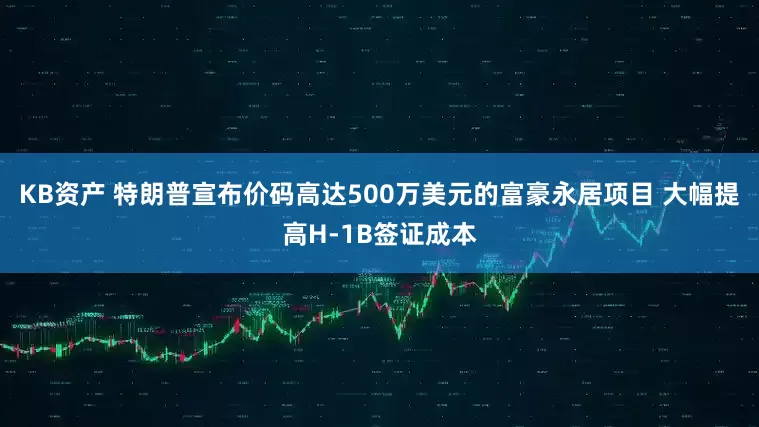 KB资产 特朗普宣布价码高达500万美元的富豪永居项目 大幅提高H-1B签证成本