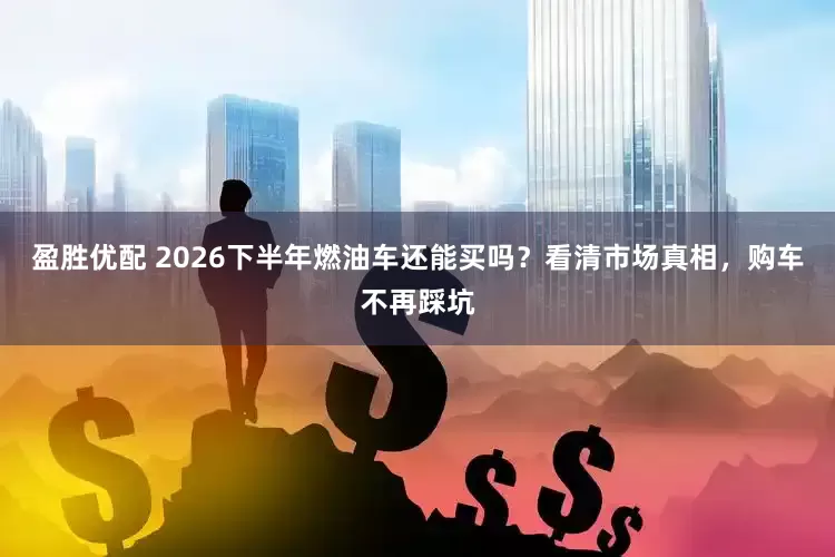 盈胜优配 2026下半年燃油车还能买吗？看清市场真相，购车不再踩坑