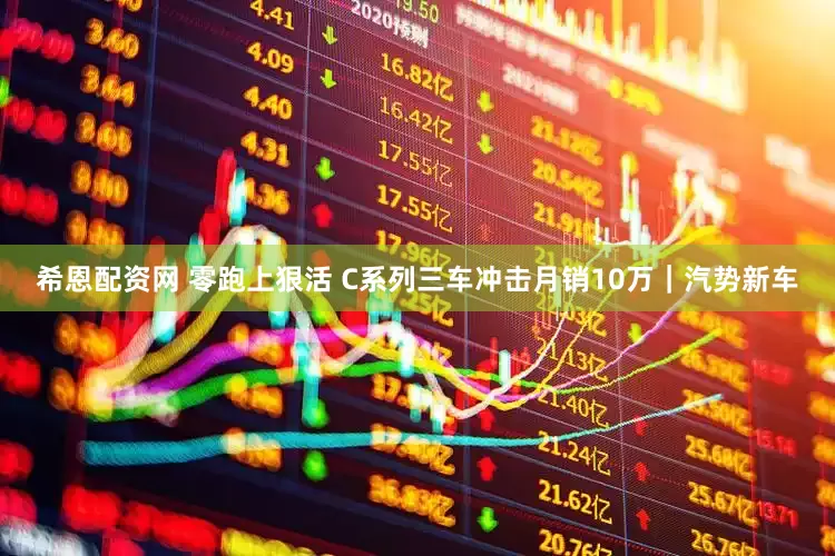 希恩配资网 零跑上狠活 C系列三车冲击月销10万｜汽势新车