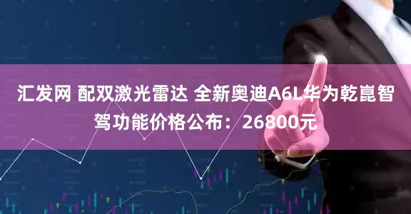 汇发网 配双激光雷达 全新奥迪A6L华为乾崑智驾功能价格公布：26800元