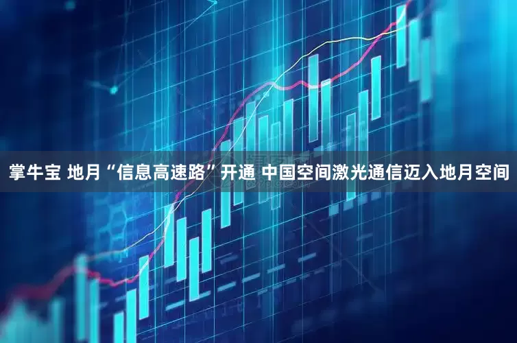 掌牛宝 地月“信息高速路”开通 中国空间激光通信迈入地月空间