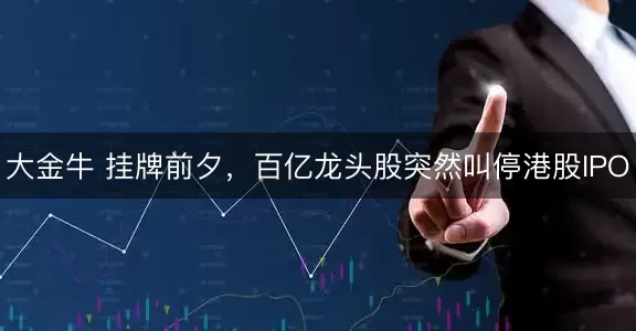 大金牛 挂牌前夕，百亿龙头股突然叫停港股IPO